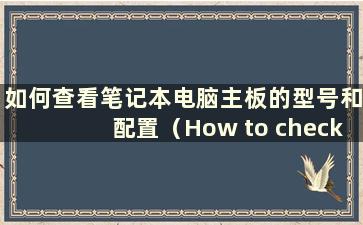 如何查看笔记本电脑主板的型号和配置（How to check the model and model of a笔记本电脑主板）